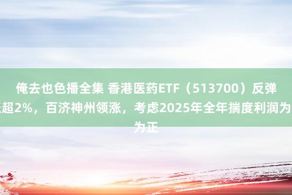 俺去也色播全集 香港医药ETF（513700）反弹涨超2%，百济神州领涨，考虑2025年全年揣度利润为正