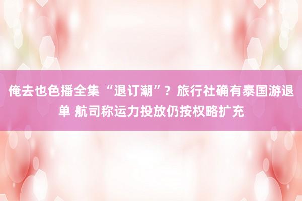 俺去也色播全集 “退订潮”？旅行社确有泰国游退单 航司称运力投放仍按权略扩充
