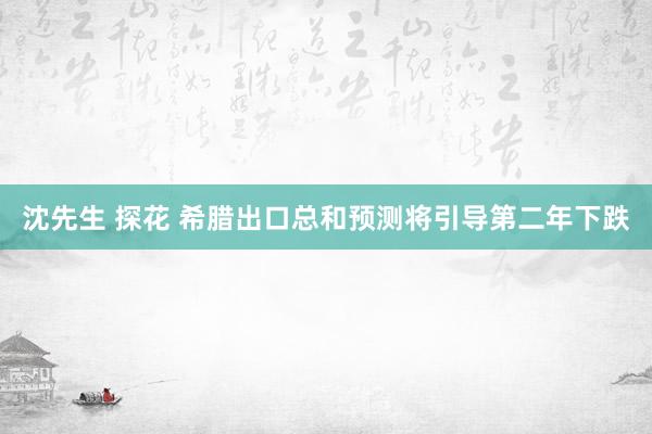 沈先生 探花 希腊出口总和预测将引导第二年下跌