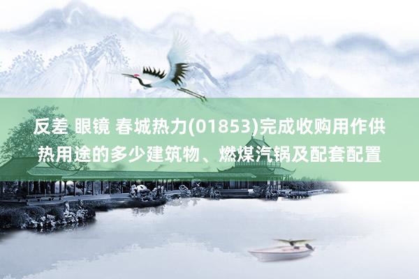 反差 眼镜 春城热力(01853)完成收购用作供热用途的多少建筑物、燃煤汽锅及配套配置