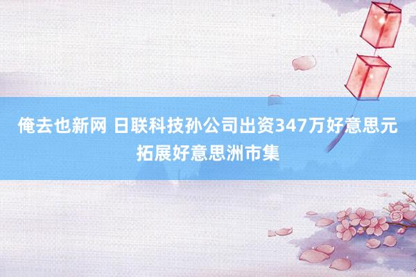 俺去也新网 日联科技孙公司出资347万好意思元拓展好意思洲市集