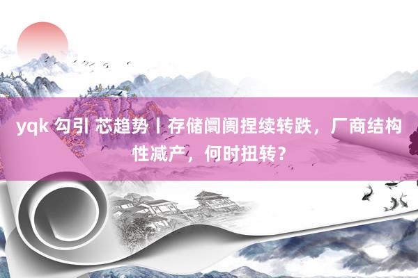 yqk 勾引 芯趋势丨存储阛阓捏续转跌，厂商结构性减产，何时扭转？