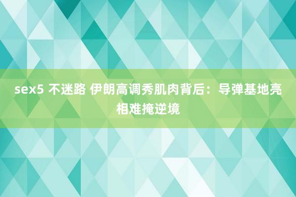 sex5 不迷路 伊朗高调秀肌肉背后：导弹基地亮相难掩逆境