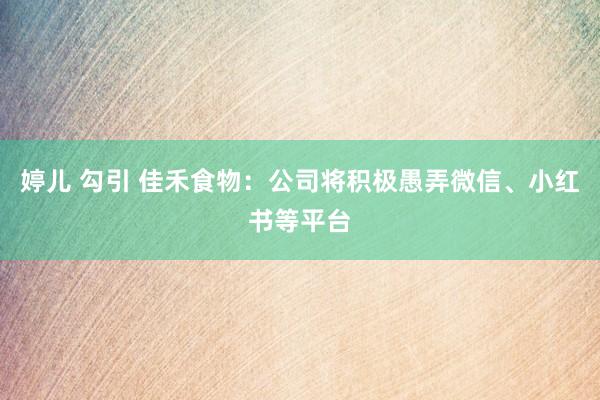 婷儿 勾引 佳禾食物：公司将积极愚弄微信、小红书等平台