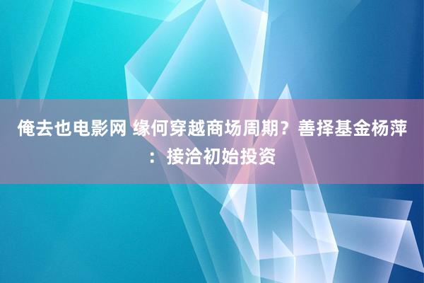 俺去也电影网 缘何穿越商场周期？善择基金杨萍：接洽初始投资