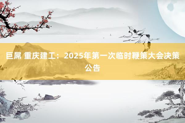 巨屌 重庆建工：2025年第一次临时鞭策大会决策公告
