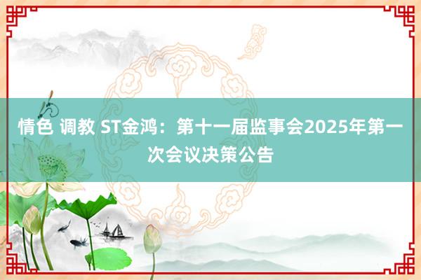 情色 调教 ST金鸿：第十一届监事会2025年第一次会议决策公告