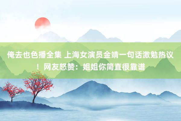 俺去也色播全集 上海女演员金靖一句话激勉热议！网友怒赞：姐姐你简直很靠谱