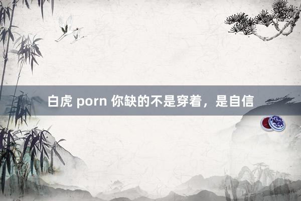 白虎 porn 你缺的不是穿着，是自信