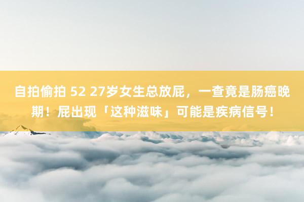 自拍偷拍 52 27岁女生总放屁，一查竟是肠癌晚期！屁出现「这种滋味」可能是疾病信号！
