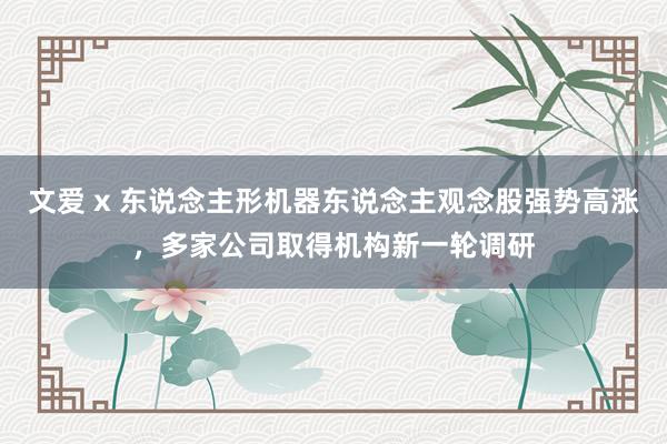 文爱 x 东说念主形机器东说念主观念股强势高涨，多家公司取得机构新一轮调研