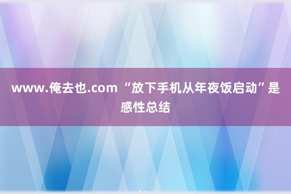 www.俺去也.com “放下手机从年夜饭启动”是感性总结