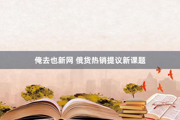 俺去也新网 俄货热销提议新课题