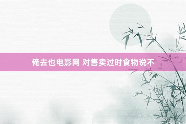 俺去也电影网 对售卖过时食物说不