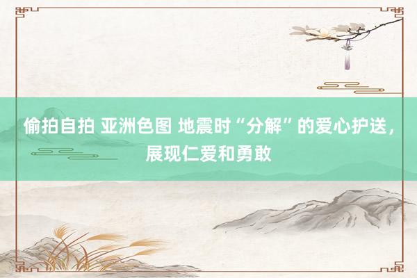 偷拍自拍 亚洲色图 地震时“分解”的爱心护送，展现仁爱和勇敢