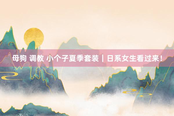 母狗 调教 小个子夏季套装｜日系女生看过来！
