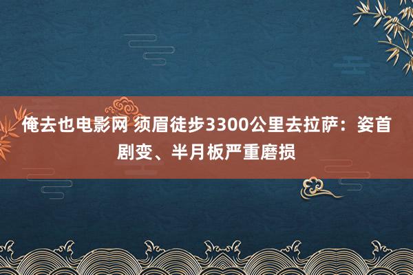 俺去也电影网 须眉徒步3300公里去拉萨：姿首剧变、半月板严重磨损