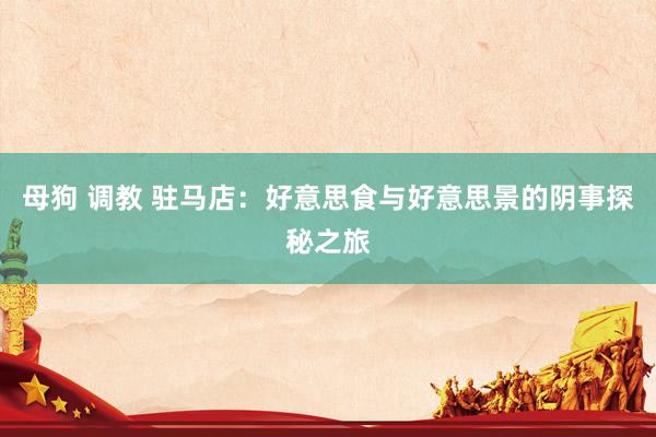 母狗 调教 驻马店：好意思食与好意思景的阴事探秘之旅
