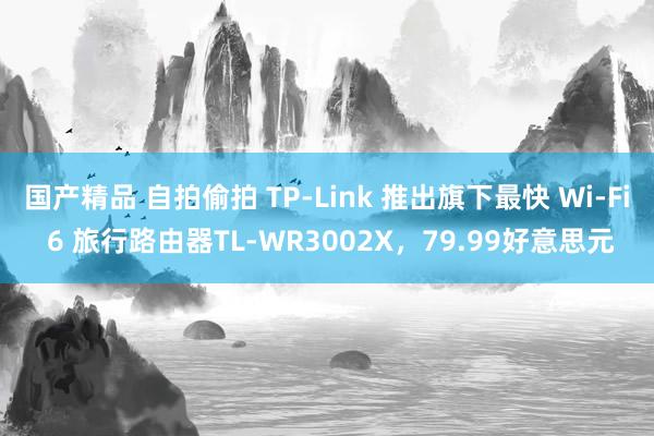 国产精品 自拍偷拍 TP-Link 推出旗下最快 Wi-Fi 6 旅行路由器TL-WR3002X，79.99好意思元