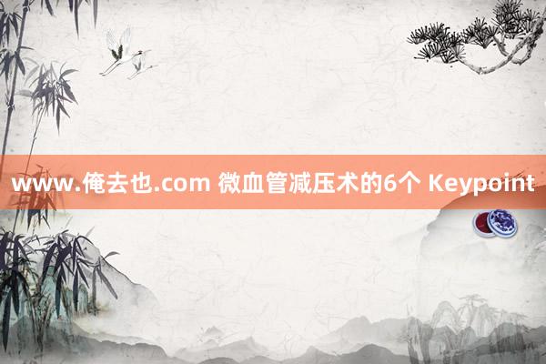 www.俺去也.com 微血管减压术的6个 Keypoint