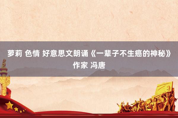 萝莉 色情 好意思文朗诵《一辈子不生癌的神秘》作家 冯唐