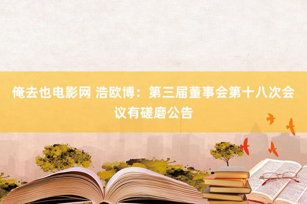 俺去也电影网 浩欧博：第三届董事会第十八次会议有磋磨公告