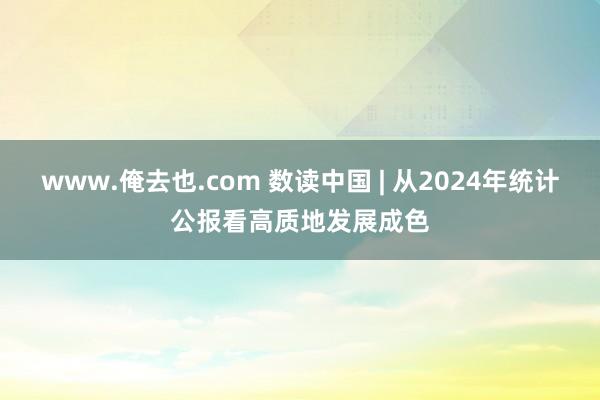 www.俺去也.com 数读中国 | 从2024年统计公报看高质地发展成色