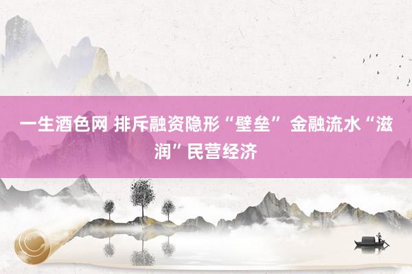 一生酒色网 排斥融资隐形“壁垒” 金融流水“滋润”民营经济