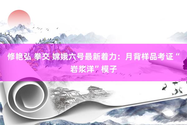 修艳弘 拳交 嫦娥六号最新着力：月背样品考证“岩浆洋”模子