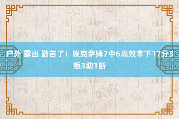 户外 露出 勤苦了！埃克萨姆7中6高效拿下17分3板3助1断