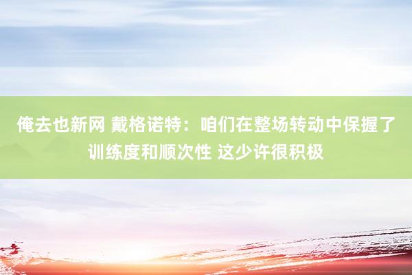 俺去也新网 戴格诺特：咱们在整场转动中保握了训练度和顺次性 这少许很积极
