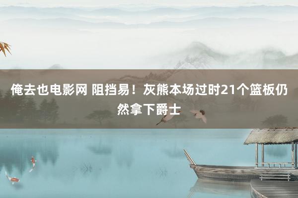 俺去也电影网 阻挡易！灰熊本场过时21个篮板仍然拿下爵士