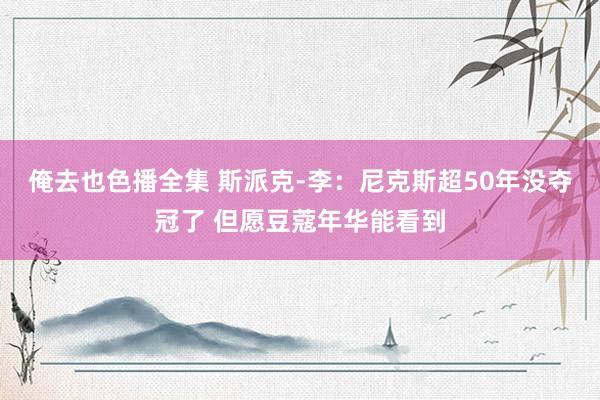 俺去也色播全集 斯派克-李：尼克斯超50年没夺冠了 但愿豆蔻年华能看到
