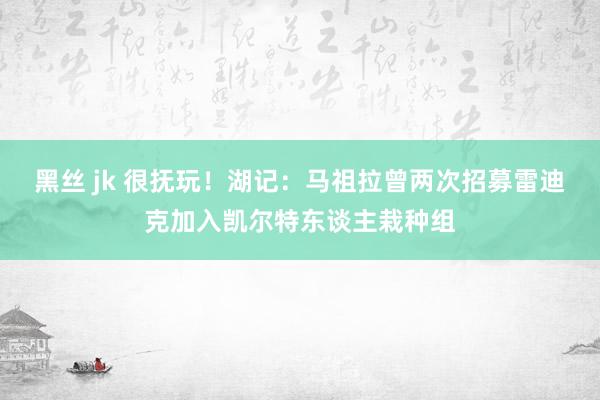 黑丝 jk 很抚玩！湖记：马祖拉曾两次招募雷迪克加入凯尔特东谈主栽种组
