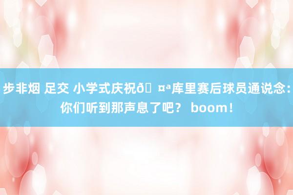 步非烟 足交 小学式庆祝🤪库里赛后球员通说念：你们听到那声息了吧？ boom！