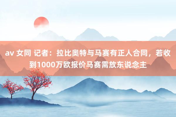 av 女同 记者：拉比奥特与马赛有正人合同，若收到1000万欧报价马赛需放东说念主
