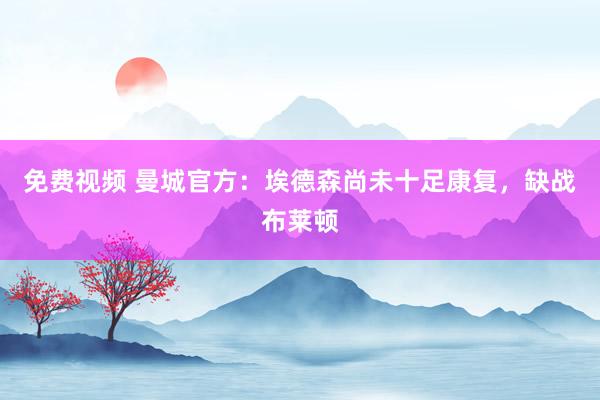 免费视频 曼城官方：埃德森尚未十足康复，缺战布莱顿