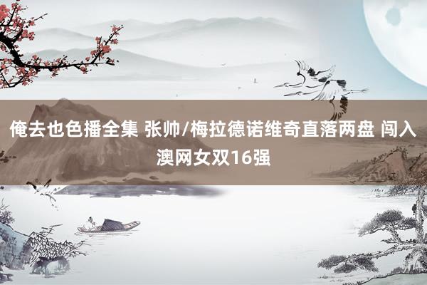 俺去也色播全集 张帅/梅拉德诺维奇直落两盘 闯入澳网女双16强