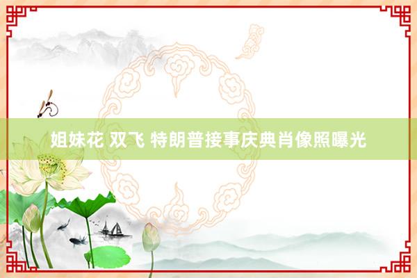 姐妹花 双飞 特朗普接事庆典肖像照曝光