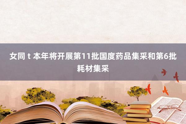女同 t 本年将开展第11批国度药品集采和第6批耗材集采