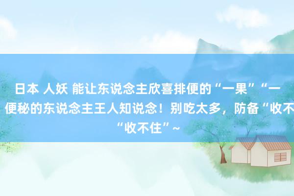 日本 人妖 能让东说念主欣喜排便的“一果”“一菜”，便秘的东说念主王人知说念！别吃太多，防备“收不住”~