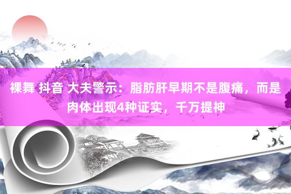裸舞 抖音 大夫警示：脂肪肝早期不是腹痛，而是肉体出现4种证实，千万提神