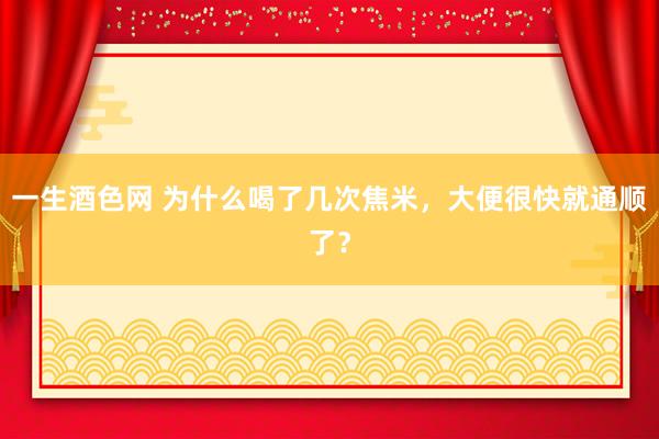 一生酒色网 为什么喝了几次焦米，大便很快就通顺了？