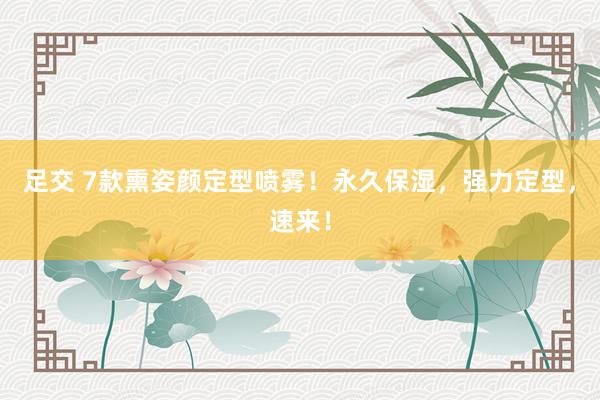 足交 7款熏姿颜定型喷雾！永久保湿，强力定型，速来！