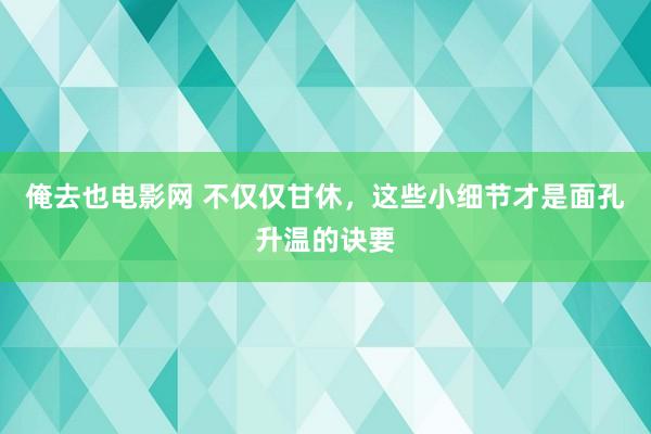 俺去也电影网 不仅仅甘休，这些小细节才是面孔升温的诀要