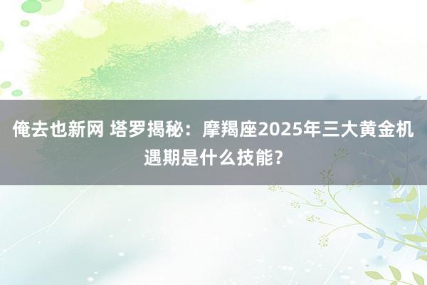 俺去也新网 塔罗揭秘：摩羯座2025年三大黄金机遇期是什么技能？