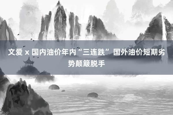 文爱 x 国内油价年内“三连跌” 国外油价短期劣势颠簸脱手