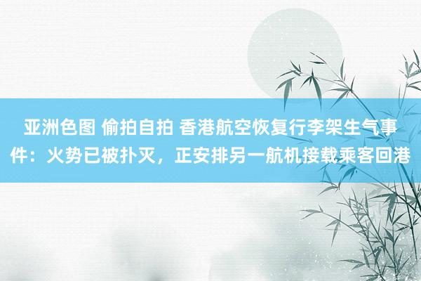亚洲色图 偷拍自拍 香港航空恢复行李架生气事件：火势已被扑灭，正安排另一航机接载乘客回港