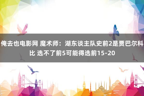 俺去也电影网 魔术师：湖东谈主队史前2是贾巴尔科比 选不了前5可能得选前15-20
