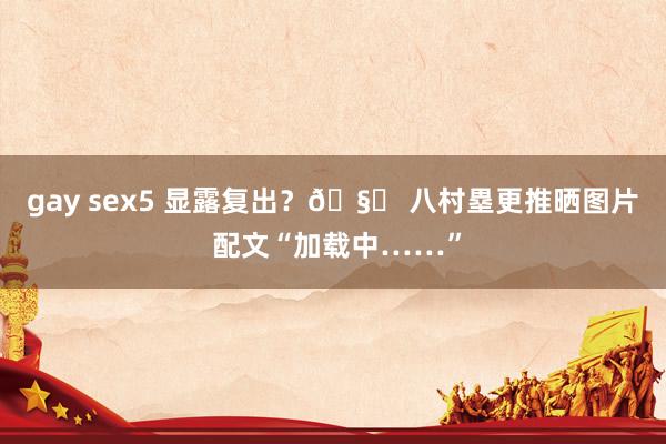 gay sex5 显露复出？🧐 八村塁更推晒图片 配文“加载中……”